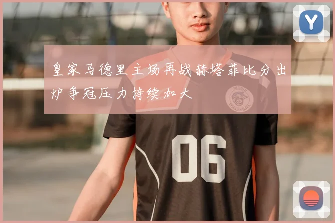 皇家马德里主场再战赫塔菲比分出炉争冠压力持续加大