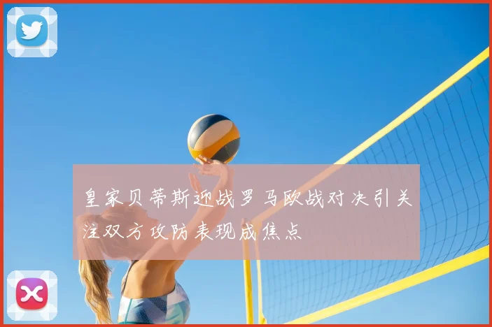 皇家贝蒂斯迎战罗马欧战对决引关注双方攻防表现成焦点