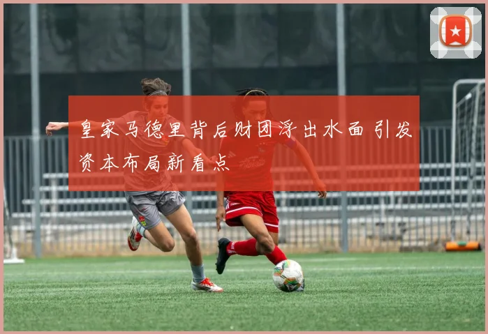 皇家马德里背后财团浮出水面 引发资本布局新看点