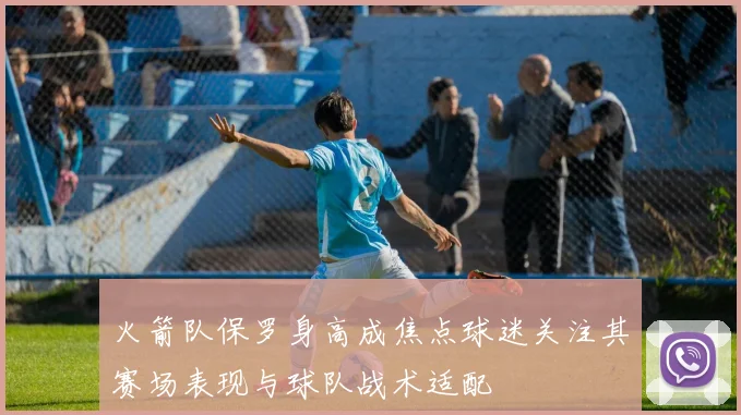 火箭队保罗身高成焦点球迷关注其赛场表现与球队战术适配