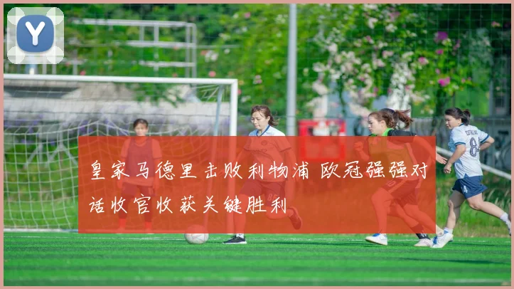 皇家马德里击败利物浦 欧冠强强对话收官收获关键胜利