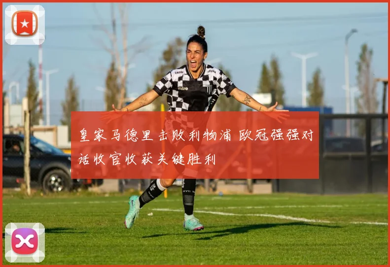 皇家马德里击败利物浦 欧冠强强对话收官收获关键胜利