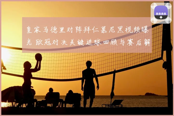皇家马德里对阵拜仁慕尼黑视频曝光 欧冠对决关键进球回顾与赛后解析