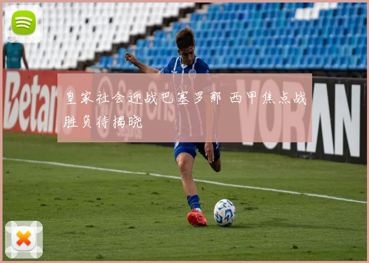 皇家社会迎战巴塞罗那 西甲焦点战胜负待揭晓