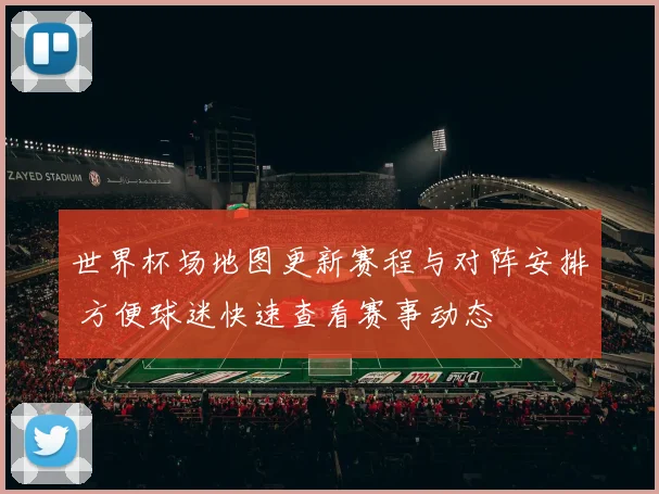 世界杯场地图更新赛程与对阵安排 方便球迷快速查看赛事动态