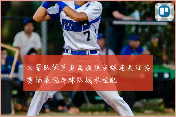火箭队保罗身高成焦点球迷关注其赛场表现与球队战术适配