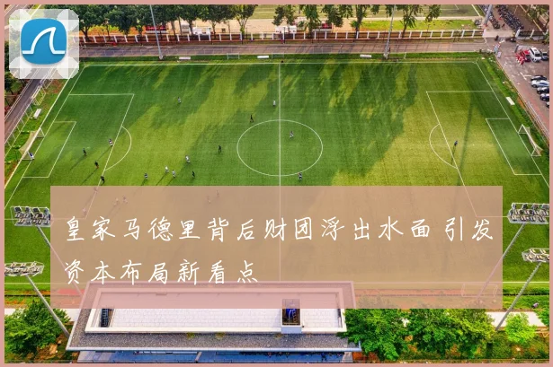 皇家马德里背后财团浮出水面 引发资本布局新看点