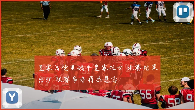 皇家马德里战平皇家社会 比赛结果出炉 联赛争夺再添悬念