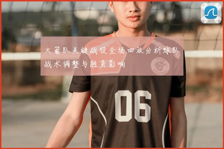 火箭队关键战役全场回放分析球队战术调整与胜负影响